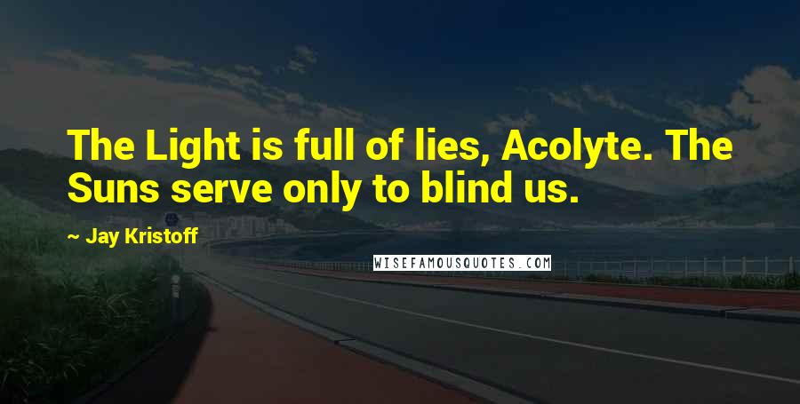 Jay Kristoff Quotes: The Light is full of lies, Acolyte. The Suns serve only to blind us.