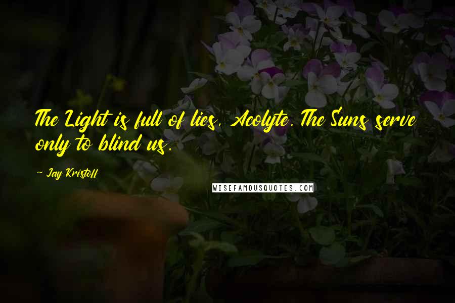 Jay Kristoff Quotes: The Light is full of lies, Acolyte. The Suns serve only to blind us.