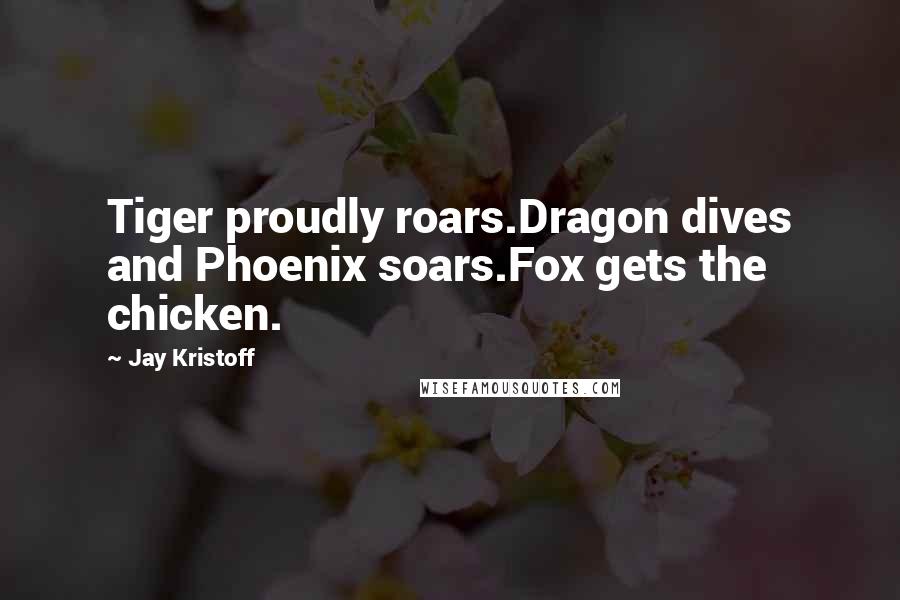 Jay Kristoff Quotes: Tiger proudly roars.Dragon dives and Phoenix soars.Fox gets the chicken.