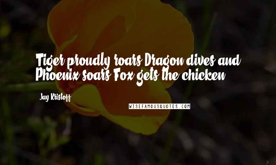 Jay Kristoff Quotes: Tiger proudly roars.Dragon dives and Phoenix soars.Fox gets the chicken.