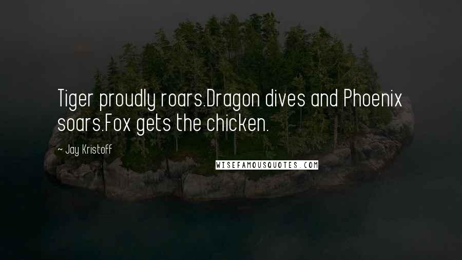 Jay Kristoff Quotes: Tiger proudly roars.Dragon dives and Phoenix soars.Fox gets the chicken.