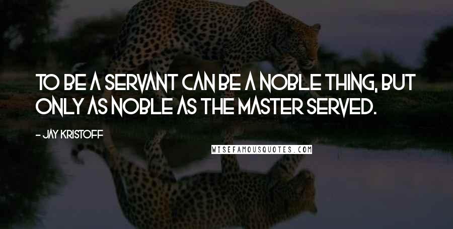 Jay Kristoff Quotes: To be a servant can be a noble thing, but only as noble as the master served.