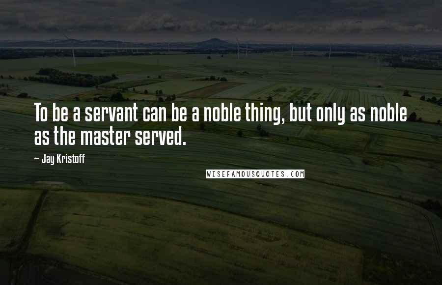 Jay Kristoff Quotes: To be a servant can be a noble thing, but only as noble as the master served.