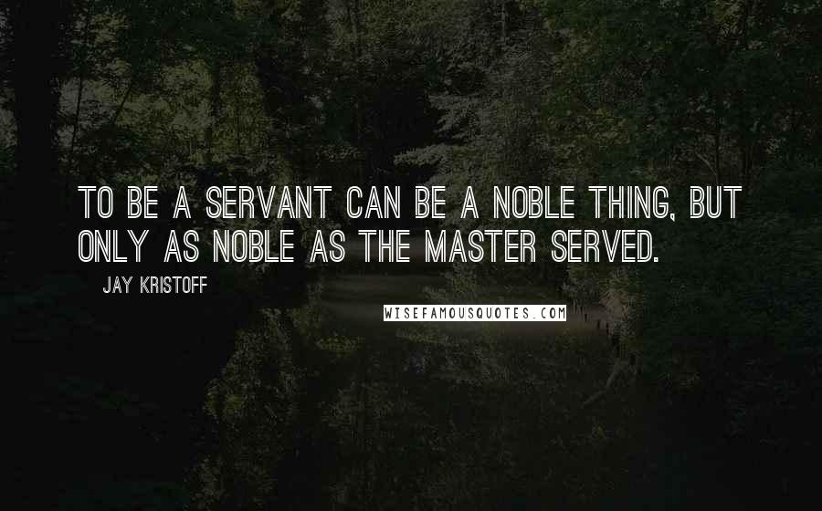 Jay Kristoff Quotes: To be a servant can be a noble thing, but only as noble as the master served.