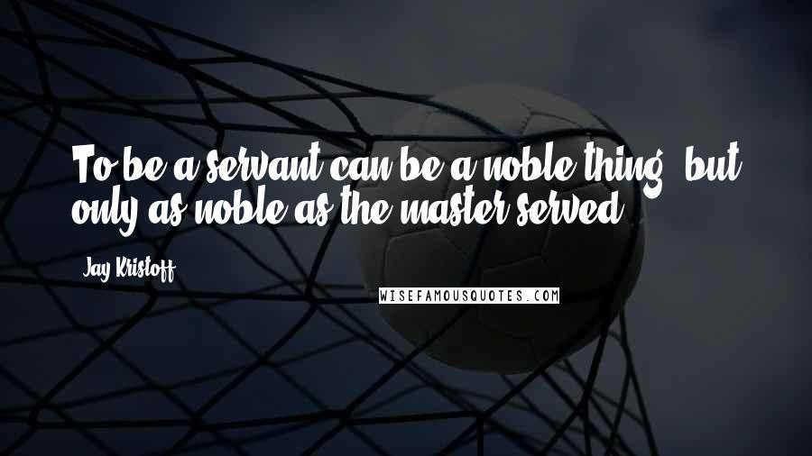 Jay Kristoff Quotes: To be a servant can be a noble thing, but only as noble as the master served.
