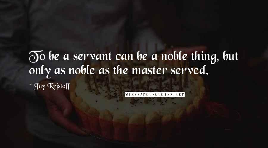 Jay Kristoff Quotes: To be a servant can be a noble thing, but only as noble as the master served.