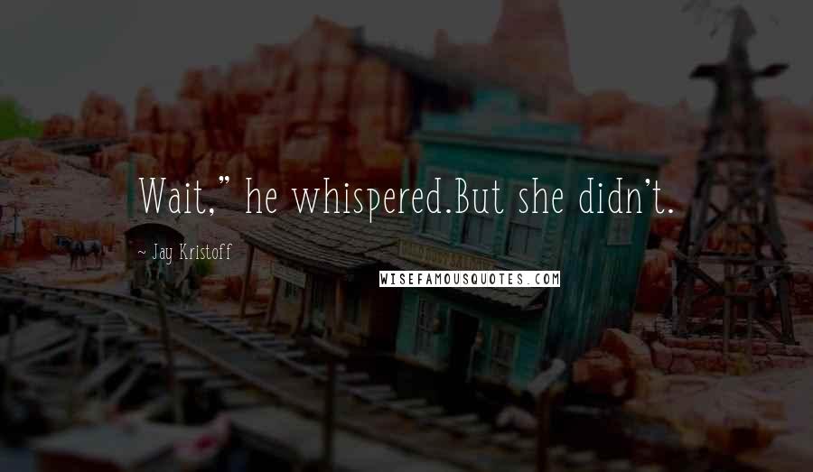 Jay Kristoff Quotes: Wait," he whispered.But she didn't.