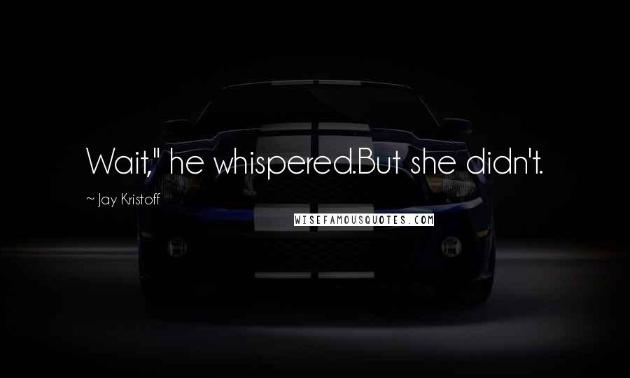 Jay Kristoff Quotes: Wait," he whispered.But she didn't.