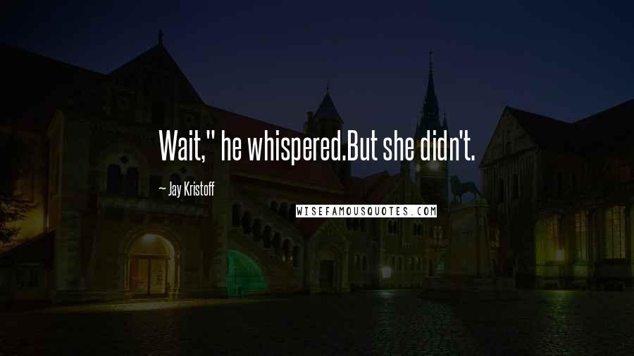 Jay Kristoff Quotes: Wait," he whispered.But she didn't.