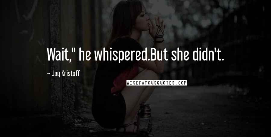 Jay Kristoff Quotes: Wait," he whispered.But she didn't.