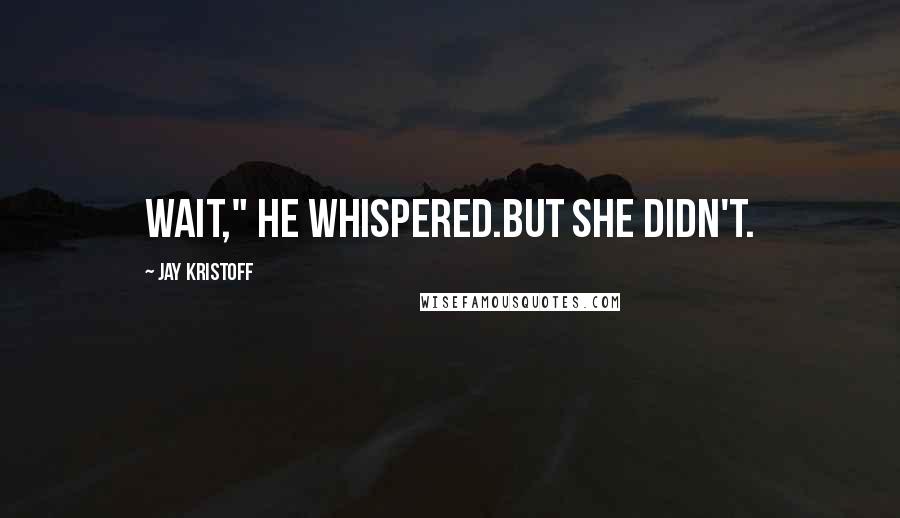 Jay Kristoff Quotes: Wait," he whispered.But she didn't.