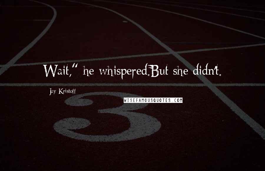 Jay Kristoff Quotes: Wait," he whispered.But she didn't.