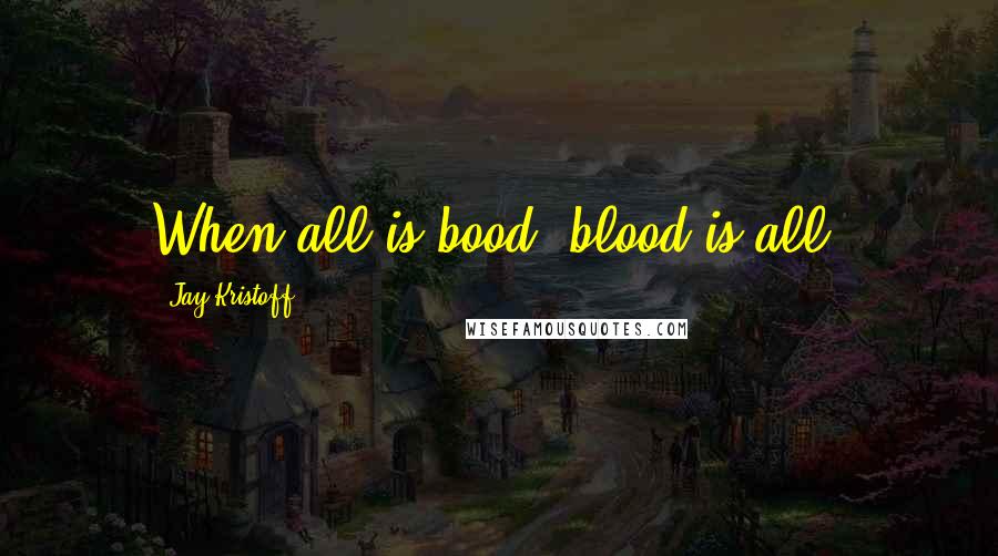 Jay Kristoff Quotes: When all is bood, blood is all.