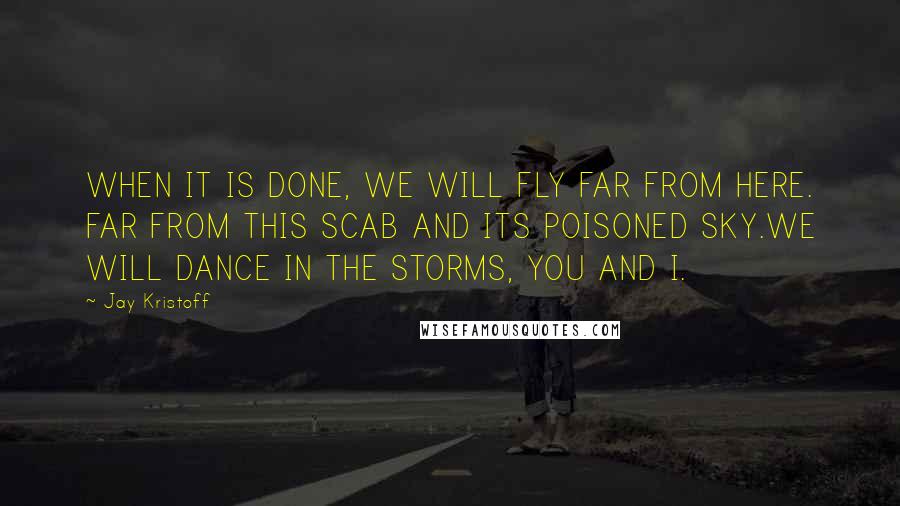 Jay Kristoff Quotes: WHEN IT IS DONE, WE WILL FLY FAR FROM HERE. FAR FROM THIS SCAB AND ITS POISONED SKY.WE WILL DANCE IN THE STORMS, YOU AND I.