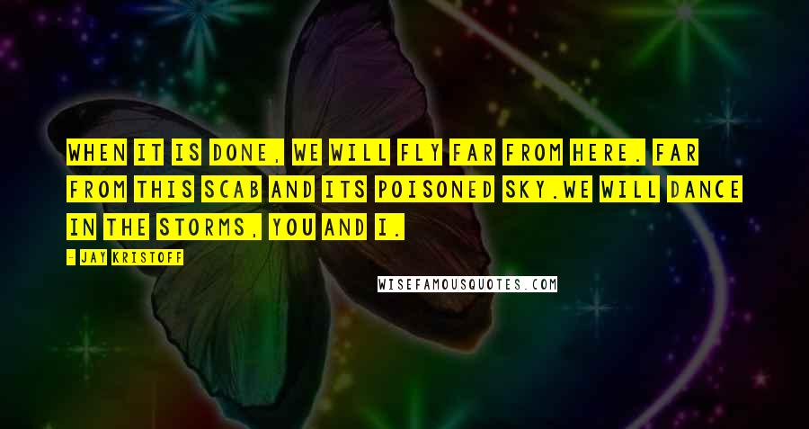 Jay Kristoff Quotes: WHEN IT IS DONE, WE WILL FLY FAR FROM HERE. FAR FROM THIS SCAB AND ITS POISONED SKY.WE WILL DANCE IN THE STORMS, YOU AND I.