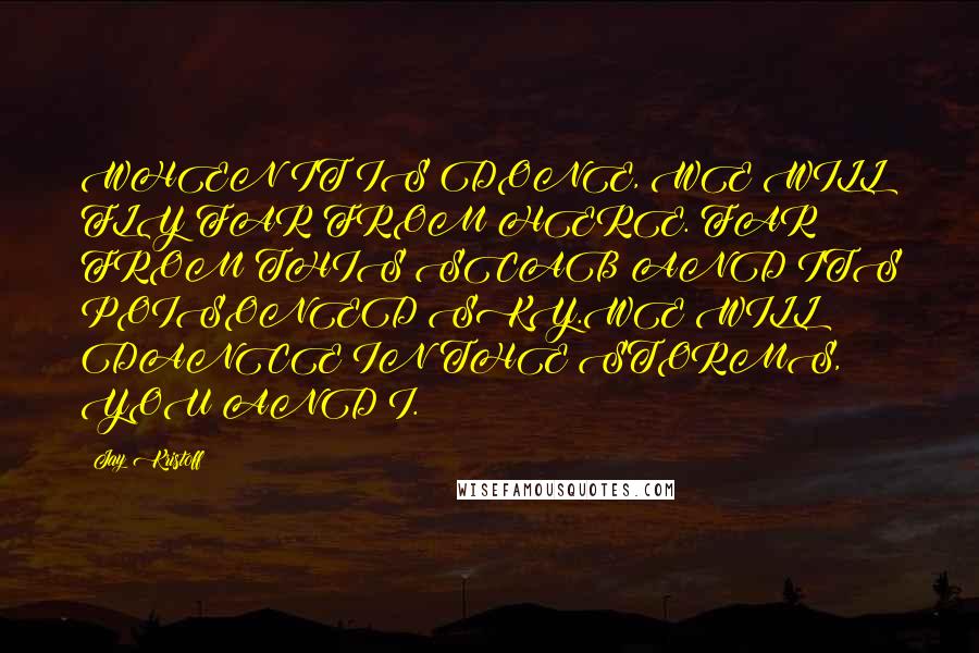 Jay Kristoff Quotes: WHEN IT IS DONE, WE WILL FLY FAR FROM HERE. FAR FROM THIS SCAB AND ITS POISONED SKY.WE WILL DANCE IN THE STORMS, YOU AND I.
