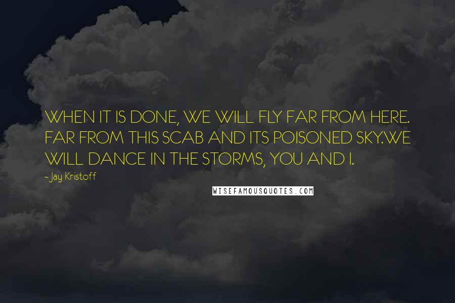Jay Kristoff Quotes: WHEN IT IS DONE, WE WILL FLY FAR FROM HERE. FAR FROM THIS SCAB AND ITS POISONED SKY.WE WILL DANCE IN THE STORMS, YOU AND I.