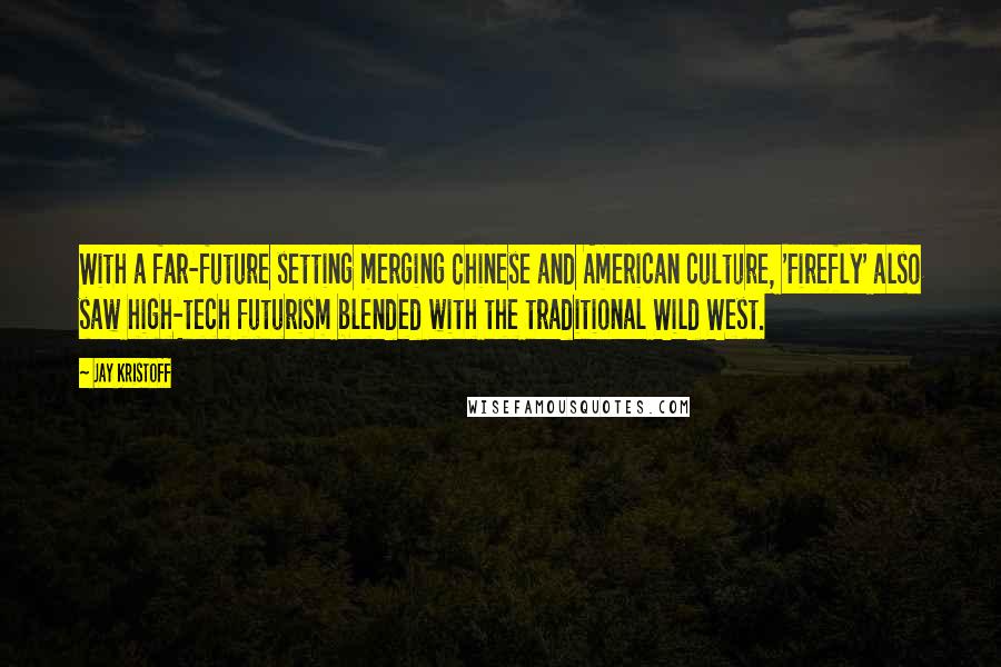 Jay Kristoff Quotes: With a far-future setting merging Chinese and American culture, 'Firefly' also saw high-tech futurism blended with the traditional Wild West.