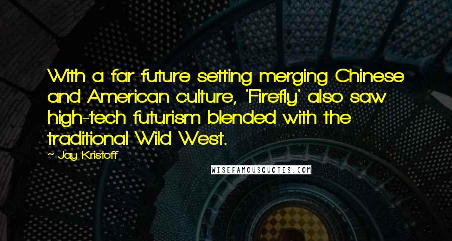 Jay Kristoff Quotes: With a far-future setting merging Chinese and American culture, 'Firefly' also saw high-tech futurism blended with the traditional Wild West.