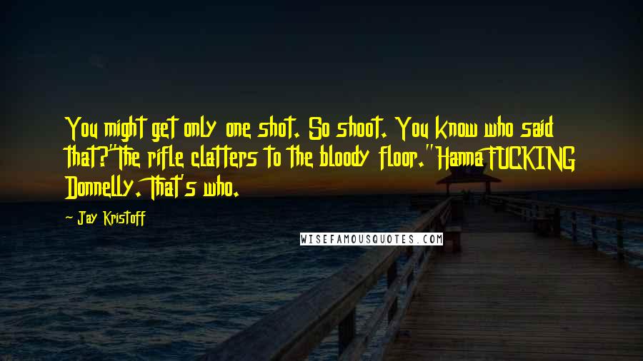 Jay Kristoff Quotes: You might get only one shot. So shoot. You know who said that?"The rifle clatters to the bloody floor."Hanna FUCKING Donnelly. That's who.