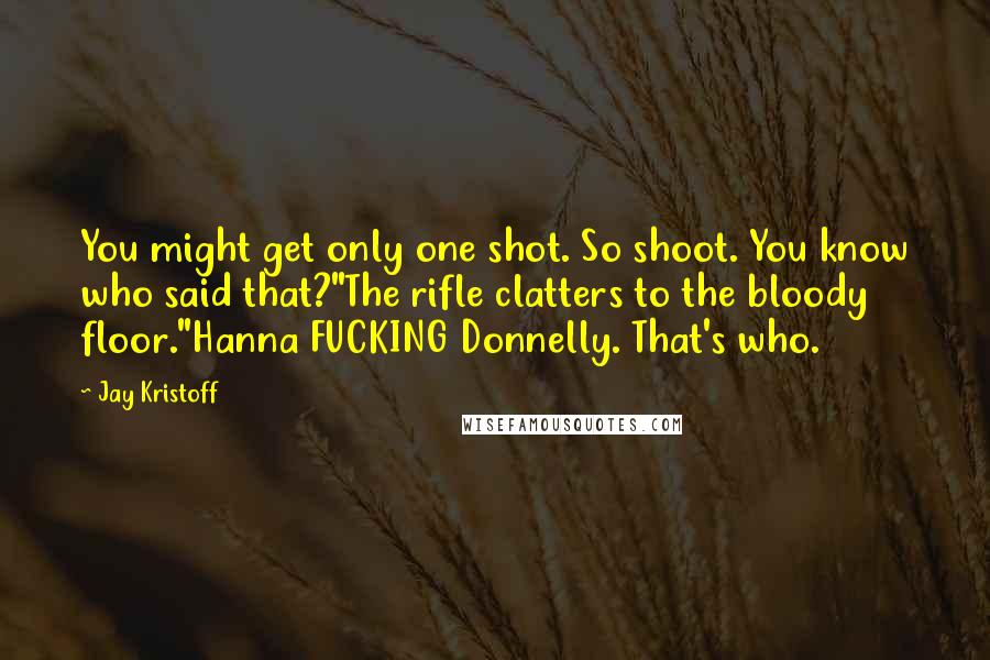 Jay Kristoff Quotes: You might get only one shot. So shoot. You know who said that?"The rifle clatters to the bloody floor."Hanna FUCKING Donnelly. That's who.