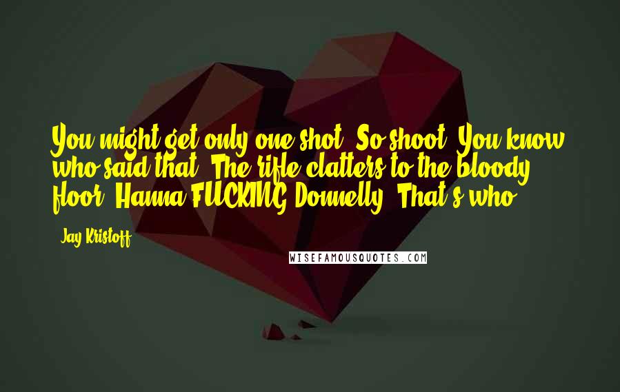 Jay Kristoff Quotes: You might get only one shot. So shoot. You know who said that?"The rifle clatters to the bloody floor."Hanna FUCKING Donnelly. That's who.