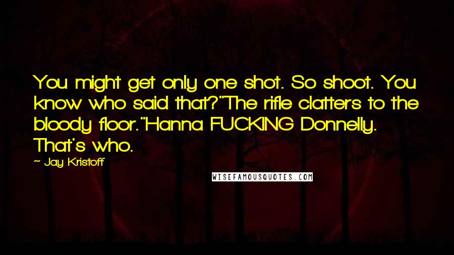 Jay Kristoff Quotes: You might get only one shot. So shoot. You know who said that?"The rifle clatters to the bloody floor."Hanna FUCKING Donnelly. That's who.