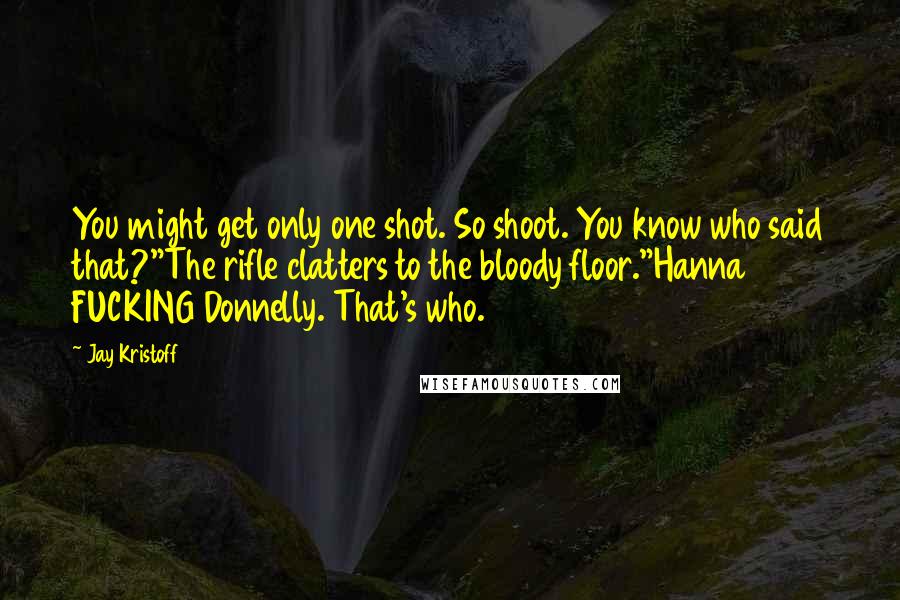 Jay Kristoff Quotes: You might get only one shot. So shoot. You know who said that?"The rifle clatters to the bloody floor."Hanna FUCKING Donnelly. That's who.