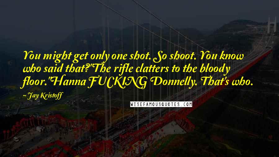 Jay Kristoff Quotes: You might get only one shot. So shoot. You know who said that?"The rifle clatters to the bloody floor."Hanna FUCKING Donnelly. That's who.