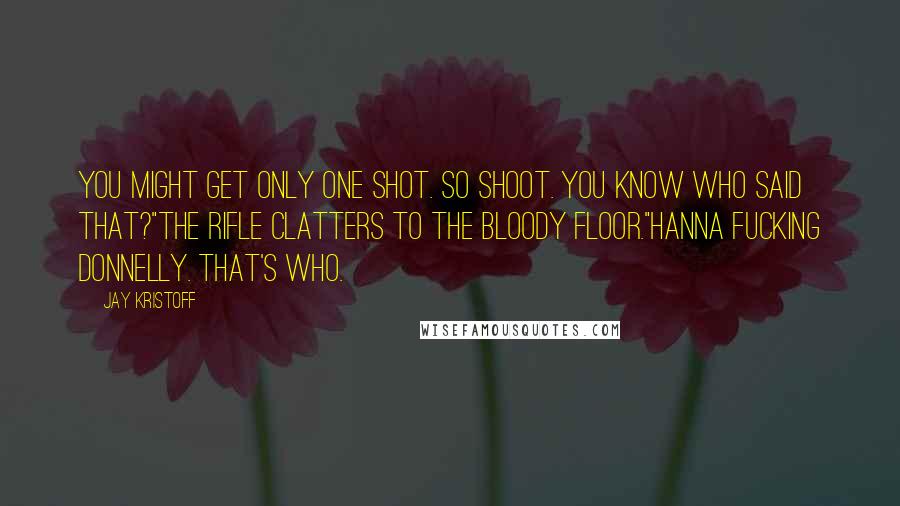 Jay Kristoff Quotes: You might get only one shot. So shoot. You know who said that?"The rifle clatters to the bloody floor."Hanna FUCKING Donnelly. That's who.