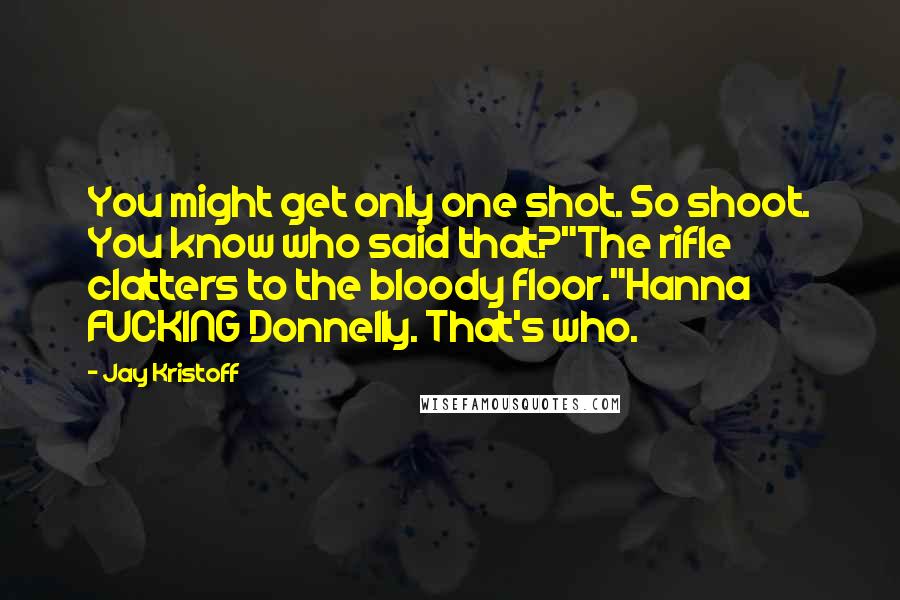 Jay Kristoff Quotes: You might get only one shot. So shoot. You know who said that?"The rifle clatters to the bloody floor."Hanna FUCKING Donnelly. That's who.