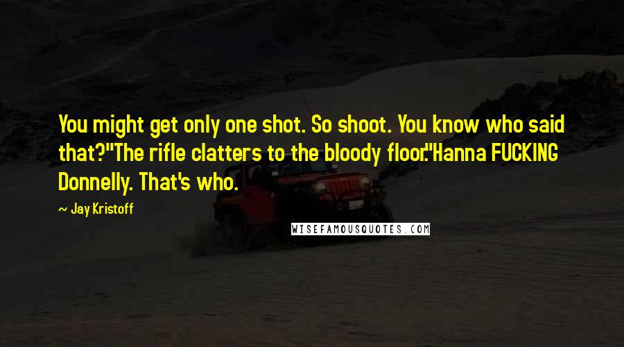 Jay Kristoff Quotes: You might get only one shot. So shoot. You know who said that?"The rifle clatters to the bloody floor."Hanna FUCKING Donnelly. That's who.