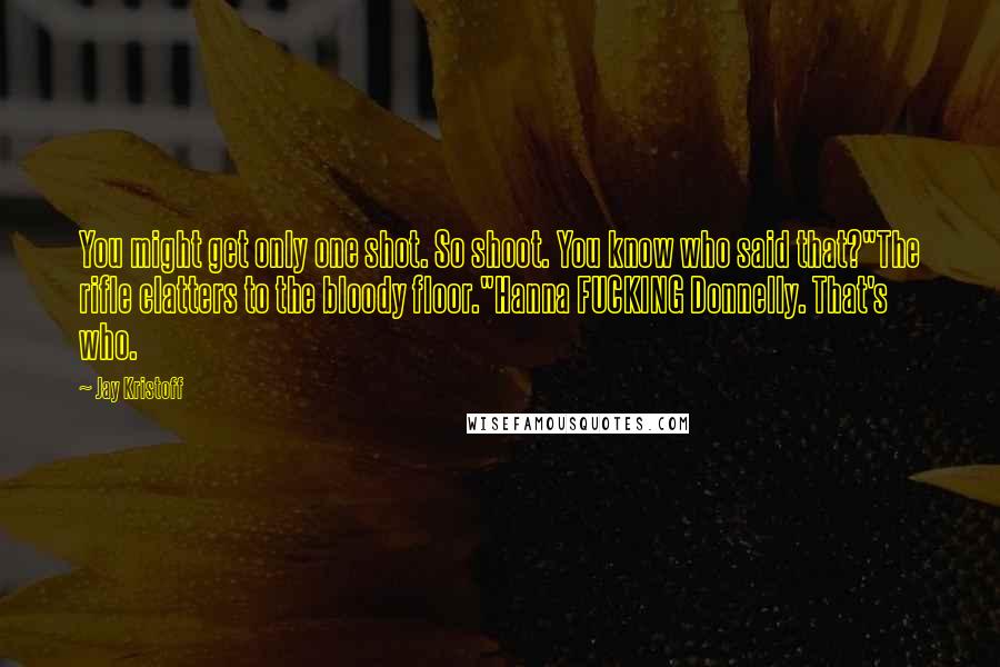 Jay Kristoff Quotes: You might get only one shot. So shoot. You know who said that?"The rifle clatters to the bloody floor."Hanna FUCKING Donnelly. That's who.