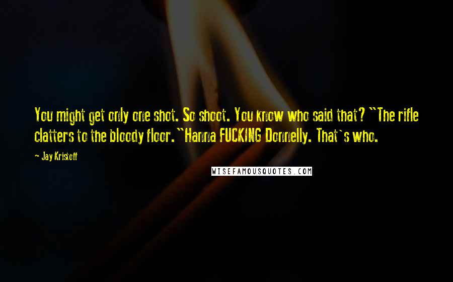 Jay Kristoff Quotes: You might get only one shot. So shoot. You know who said that?"The rifle clatters to the bloody floor."Hanna FUCKING Donnelly. That's who.