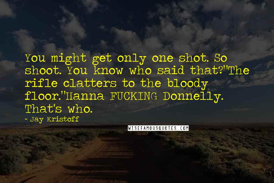 Jay Kristoff Quotes: You might get only one shot. So shoot. You know who said that?"The rifle clatters to the bloody floor."Hanna FUCKING Donnelly. That's who.