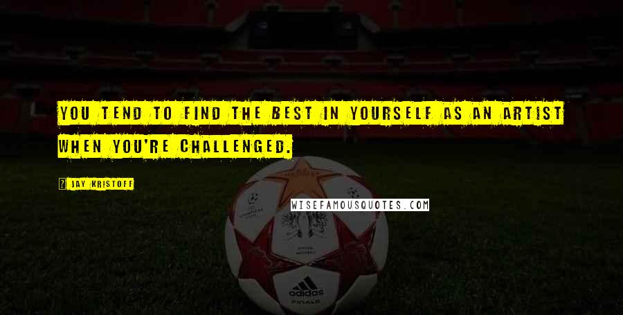 Jay Kristoff Quotes: You tend to find the best in yourself as an artist when you're challenged.