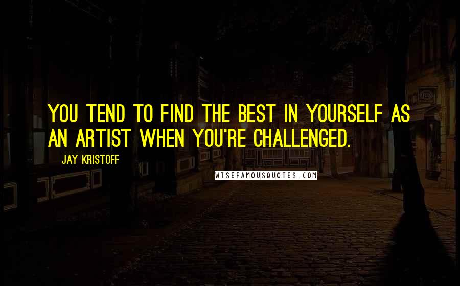 Jay Kristoff Quotes: You tend to find the best in yourself as an artist when you're challenged.