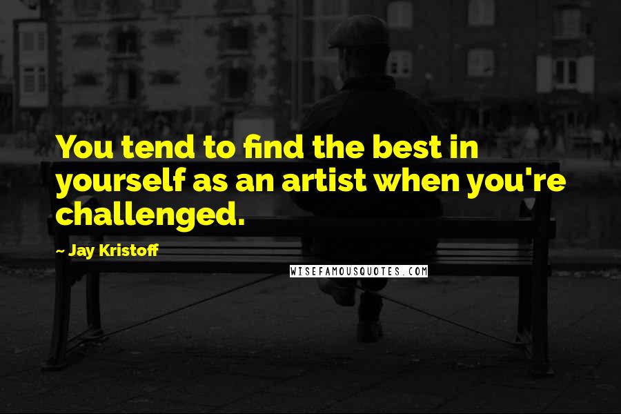 Jay Kristoff Quotes: You tend to find the best in yourself as an artist when you're challenged.