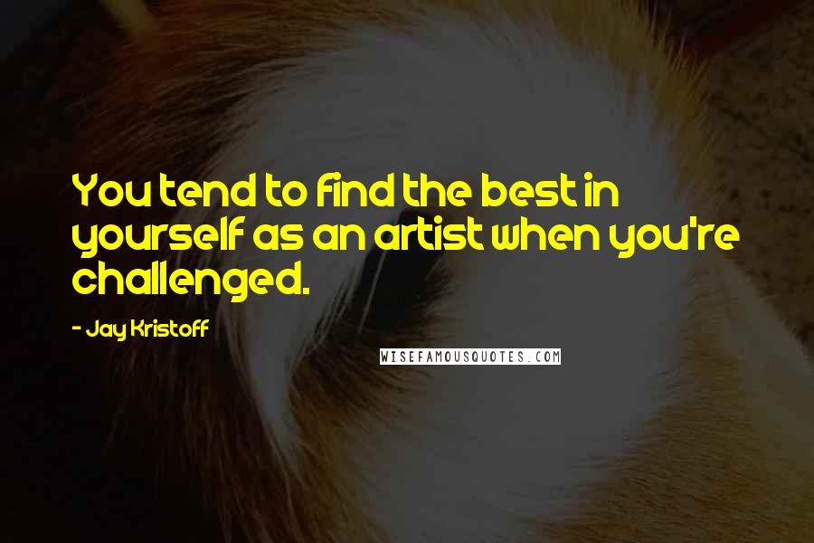 Jay Kristoff Quotes: You tend to find the best in yourself as an artist when you're challenged.