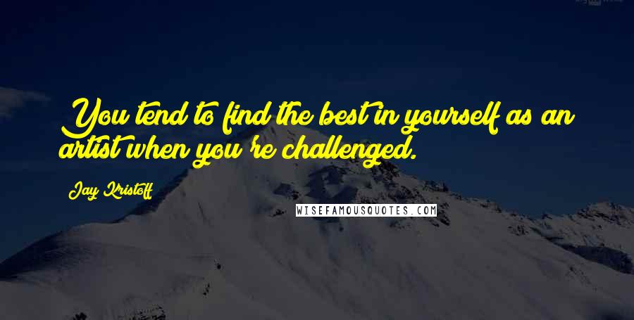 Jay Kristoff Quotes: You tend to find the best in yourself as an artist when you're challenged.