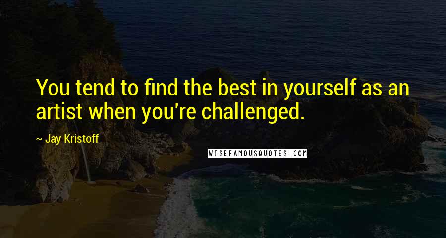 Jay Kristoff Quotes: You tend to find the best in yourself as an artist when you're challenged.