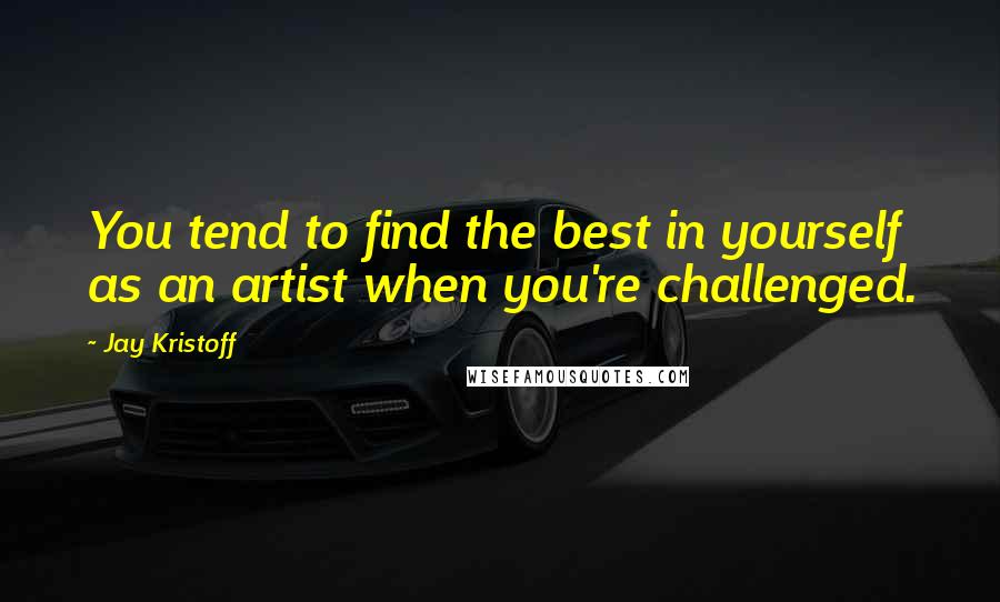 Jay Kristoff Quotes: You tend to find the best in yourself as an artist when you're challenged.