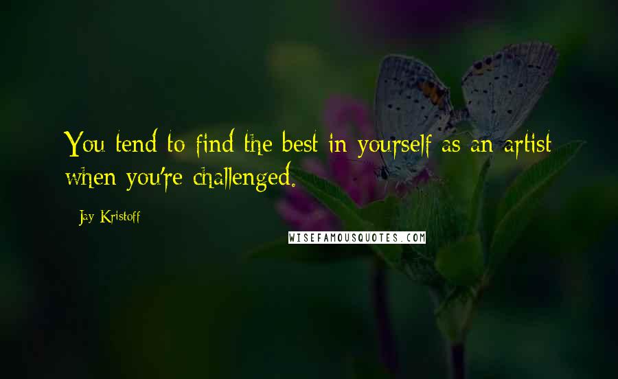 Jay Kristoff Quotes: You tend to find the best in yourself as an artist when you're challenged.