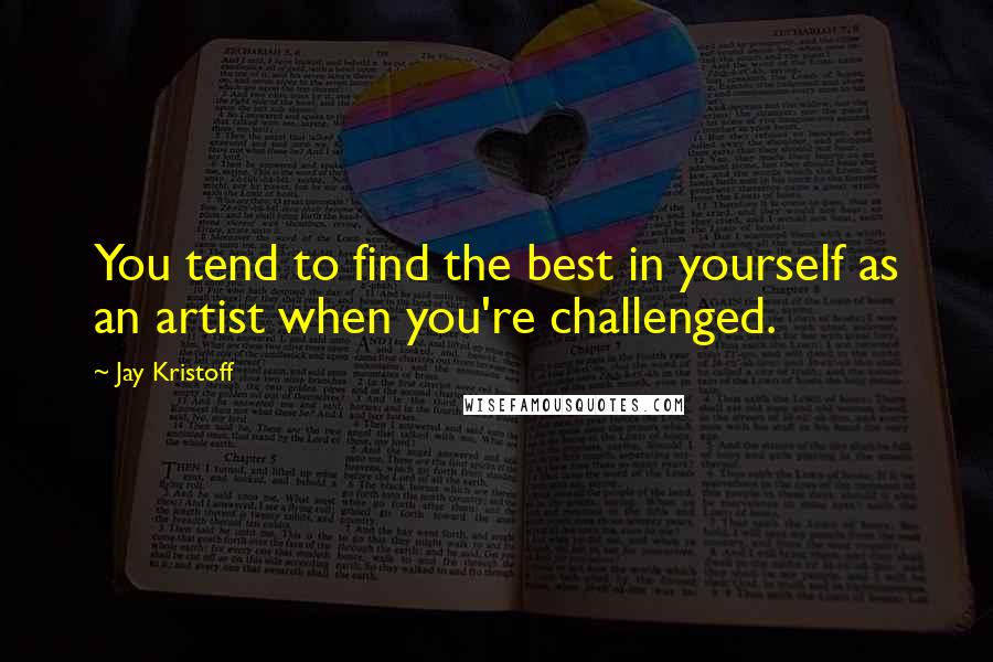 Jay Kristoff Quotes: You tend to find the best in yourself as an artist when you're challenged.
