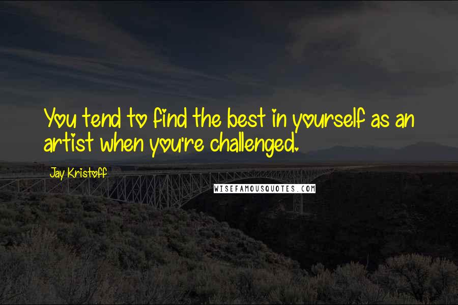 Jay Kristoff Quotes: You tend to find the best in yourself as an artist when you're challenged.