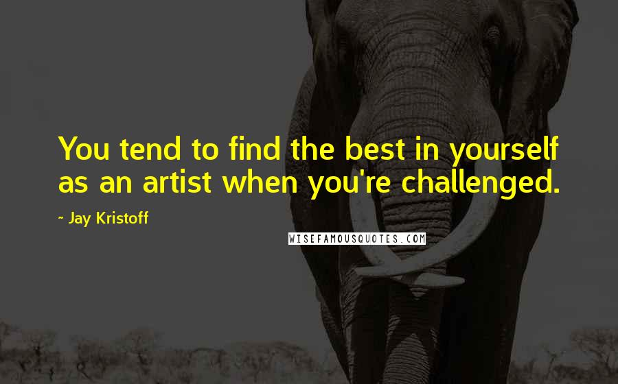 Jay Kristoff Quotes: You tend to find the best in yourself as an artist when you're challenged.