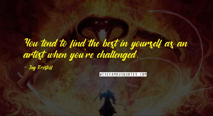 Jay Kristoff Quotes: You tend to find the best in yourself as an artist when you're challenged.