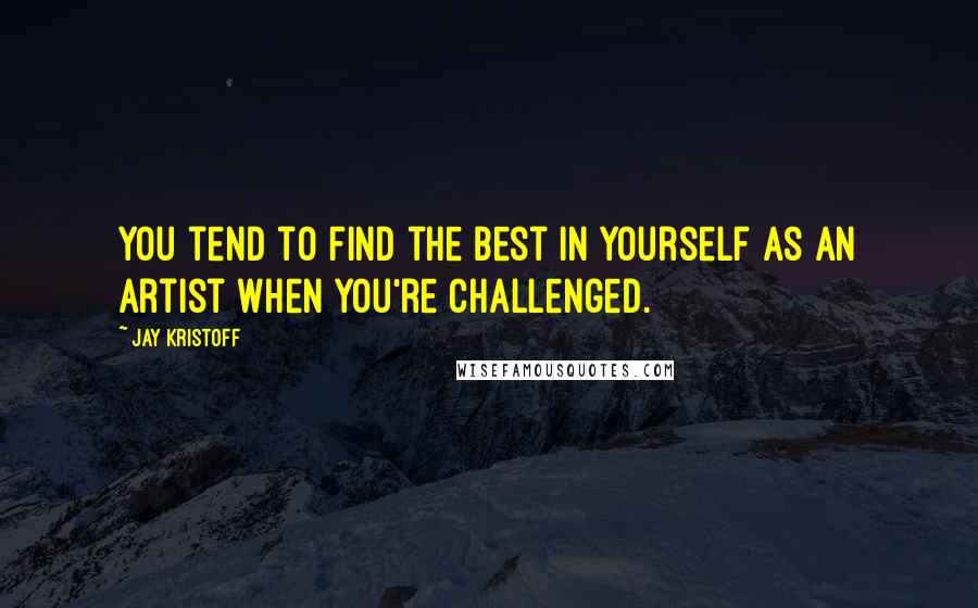 Jay Kristoff Quotes: You tend to find the best in yourself as an artist when you're challenged.