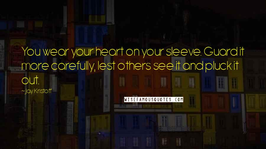 Jay Kristoff Quotes: You wear your heart on your sleeve. Guard it more carefully, lest others see it and pluck it out.