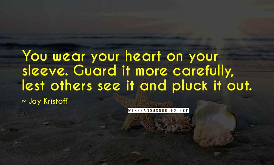 Jay Kristoff Quotes: You wear your heart on your sleeve. Guard it more carefully, lest others see it and pluck it out.